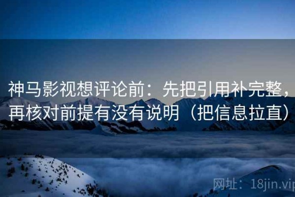 神马影视想评论前：先把引用补完整，再核对前提有没有说明（把信息拉直）