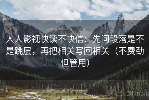 人人影视快读不快信：先问段落是不是跳层，再把相关写回相关（不费劲但管用）