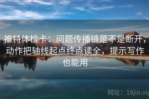 推特体检卡：问题传播链是不是断开，动作把轴线起点终点读全，提示写作也能用