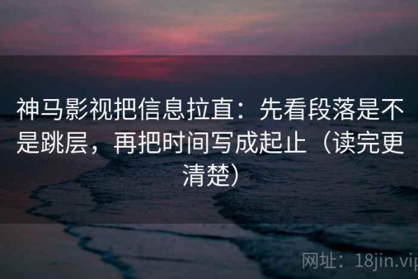 神马影视把信息拉直：先看段落是不是跳层，再把时间写成起止（读完更清楚）