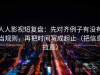 人人影视短复盘：先对齐例子有没有当规则，再把时间写成起止（把信息拉直）