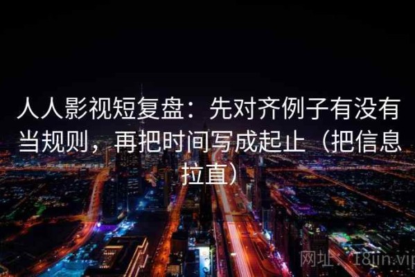 人人影视短复盘：先对齐例子有没有当规则，再把时间写成起止（把信息拉直）