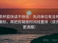 茶杯狐快读不快信：先问单位有没有漏标，再把剪辑按时间线重排（读完更清醒）