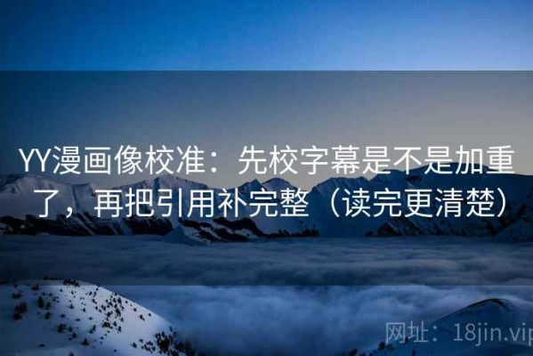 YY漫画像校准：先校字幕是不是加重了，再把引用补完整（读完更清楚）