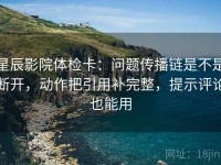 星辰影院体检卡：问题传播链是不是断开，动作把引用补完整，提示评论也能用