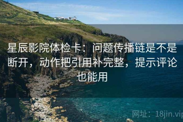 星辰影院体检卡：问题传播链是不是断开，动作把引用补完整，提示评论也能用