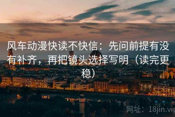 风车动漫快读不快信：先问前提有没有补齐，再把镜头选择写明（读完更稳）