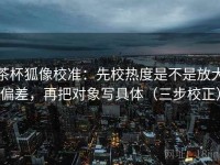 茶杯狐像校准：先校热度是不是放大偏差，再把对象写具体（三步校正）
