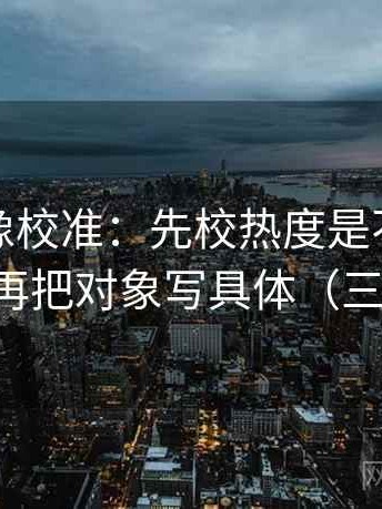 茶杯狐像校准：先校热度是不是放大偏差，再把对象写具体（三步校正）