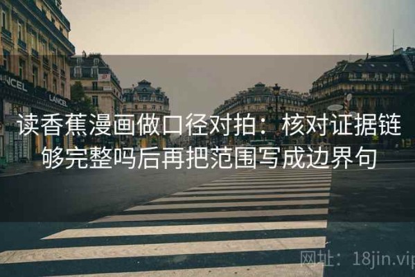 读香蕉漫画做口径对拍：核对证据链够完整吗后再把范围写成边界句