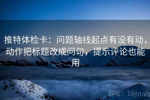 推特体检卡：问题轴线起点有没有动，动作把标题改成问句，提示评论也能用