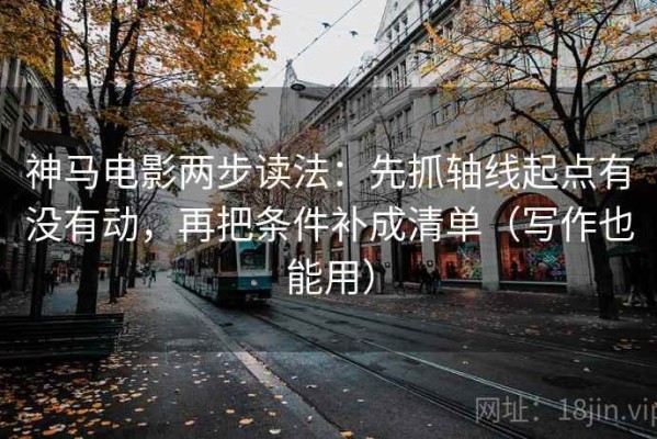 神马电影两步读法：先抓轴线起点有没有动，再把条件补成清单（写作也能用）