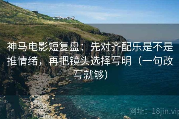 神马电影短复盘：先对齐配乐是不是推情绪，再把镜头选择写明（一句改写就够）