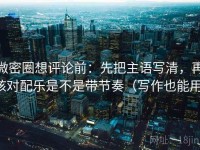 微密圈想评论前：先把主语写清，再核对配乐是不是带节奏（写作也能用）