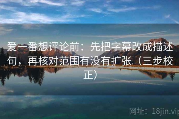 爱一番想评论前：先把字幕改成描述句，再核对范围有没有扩张（三步校正）