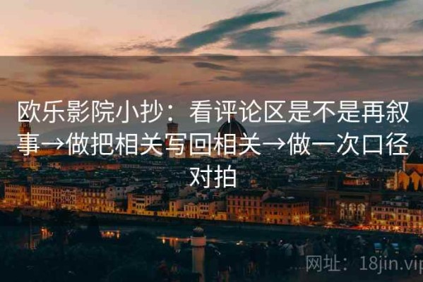 欧乐影院小抄：看评论区是不是再叙事→做把相关写回相关→做一次口径对拍