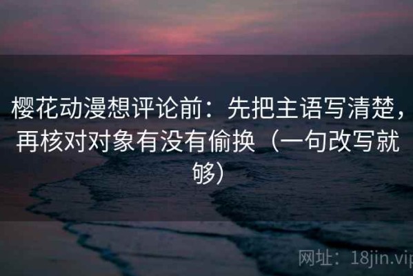 樱花动漫想评论前：先把主语写清楚，再核对对象有没有偷换（一句改写就够）