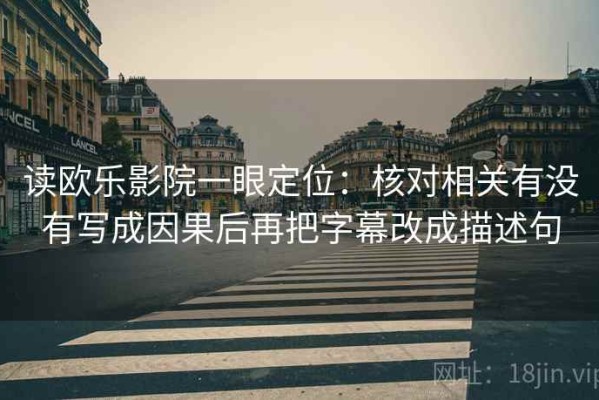 读欧乐影院一眼定位：核对相关有没有写成因果后再把字幕改成描述句
