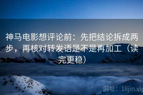 神马电影想评论前：先把结论拆成两步，再核对转发语是不是再加工（读完更稳）
