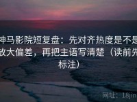 神马影院短复盘：先对齐热度是不是放大偏差，再把主语写清楚（读前先标注）