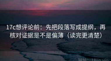 17c想评论前：先把段落写成提纲，再核对证据是不是偏薄（读完更清楚）