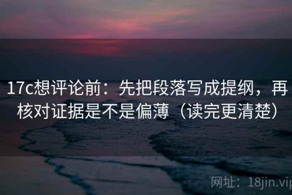 17c想评论前：先把段落写成提纲，再核对证据是不是偏薄（读完更清楚）