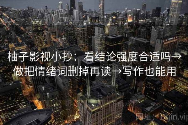 柚子影视小抄：看结论强度合适吗→做把情绪词删掉再读→写作也能用