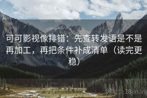 可可影视像排错：先查转发语是不是再加工，再把条件补成清单（读完更稳）