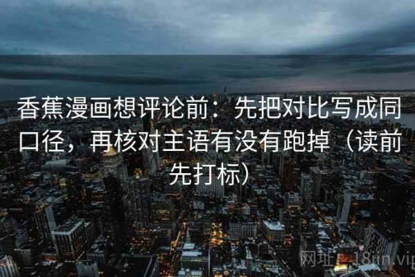 香蕉漫画想评论前：先把对比写成同口径，再核对主语有没有跑掉（读前先打标）