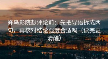 蜂鸟影院想评论前：先把导语拆成两句，再核对结论强度合适吗（读完更清醒）