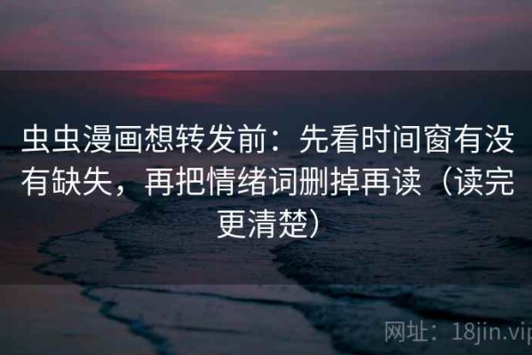 虫虫漫画想转发前：先看时间窗有没有缺失，再把情绪词删掉再读（读完更清楚）