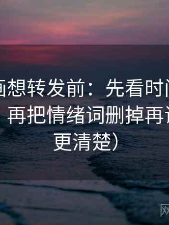 虫虫漫画想转发前：先看时间窗有没有缺失，再把情绪词删掉再读（读完更清楚）