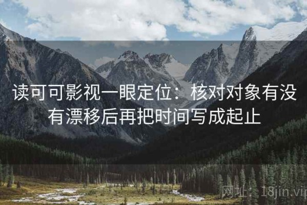 读可可影视一眼定位：核对对象有没有漂移后再把时间写成起止
