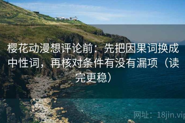 樱花动漫想评论前：先把因果词换成中性词，再核对条件有没有漏项（读完更稳）