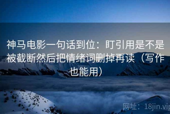神马电影一句话到位：盯引用是不是被截断然后把情绪词删掉再读（写作也能用）