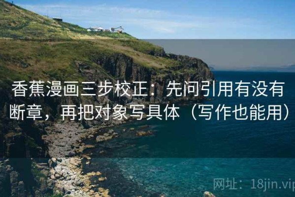 香蕉漫画三步校正：先问引用有没有断章，再把对象写具体（写作也能用）
