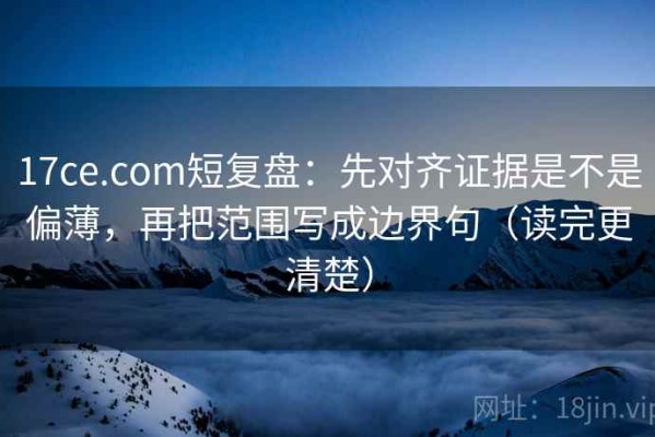 17ce.com短复盘：先对齐证据是不是偏薄，再把范围写成边界句（读完更清楚）