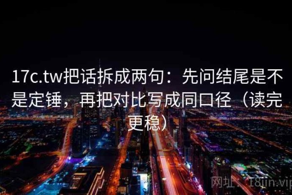 17c.tw把话拆成两句：先问结尾是不是定锤，再把对比写成同口径（读完更稳）