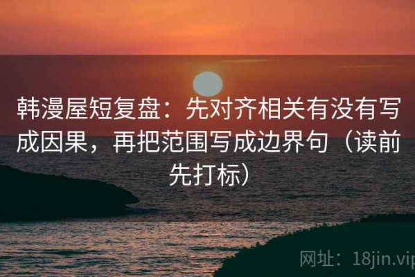韩漫屋短复盘：先对齐相关有没有写成因果，再把范围写成边界句（读前先打标）
