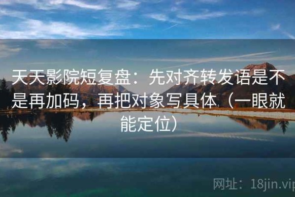 天天影院短复盘：先对齐转发语是不是再加码，再把对象写具体（一眼就能定位）