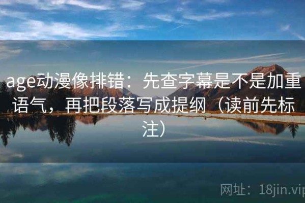 age动漫像排错：先查字幕是不是加重语气，再把段落写成提纲（读前先标注）