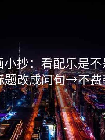 虫虫漫画小抄：看配乐是不是推情绪→做把标题改成问句→不费劲但管用