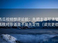 西瓜视频想评论前：先把主语写清楚，再核对导语是不是先定性（读完更稳）