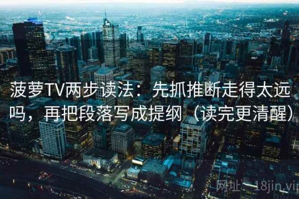 菠萝TV两步读法：先抓推断走得太远吗，再把段落写成提纲（读完更清醒）
