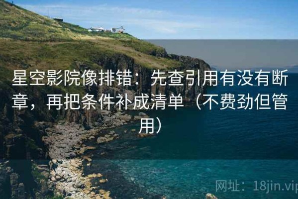 星空影院像排错：先查引用有没有断章，再把条件补成清单（不费劲但管用）
