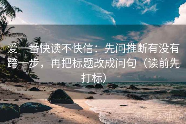 爱一番快读不快信：先问推断有没有跨一步，再把标题改成问句（读前先打标）