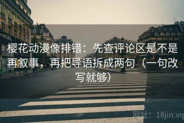 樱花动漫像排错：先查评论区是不是再叙事，再把导语拆成两句（一句改写就够）