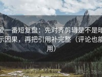 爱一番短复盘：先对齐剪辑是不是暗示因果，再把引用补完整（评论也能用）