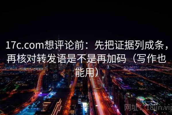 17c.com想评论前：先把证据列成条，再核对转发语是不是再加码（写作也能用）