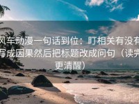 风车动漫一句话到位：盯相关有没有写成因果然后把标题改成问句（读完更清醒）